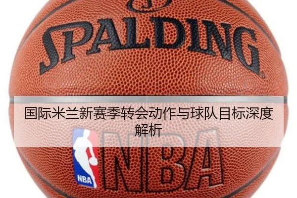 国际米兰新赛季转会动作与球队目标深度解析